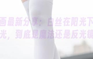 兔玩映画最新分享：白丝在阳光下的闪闪发光，到底是魔法还是反光镜？