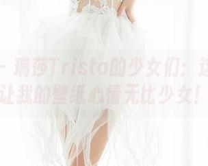 魅妍社 – 瑞莎Trista的少女们：这组美图让我的壁纸心情无比少女！